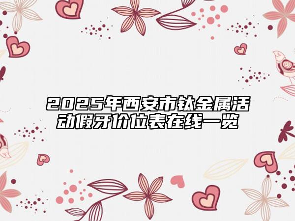 2025年西安市钛金属活动假牙价位表在线一览