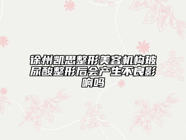 徐州凯思整形美容机构玻尿酸整形后会产生不良影响吗