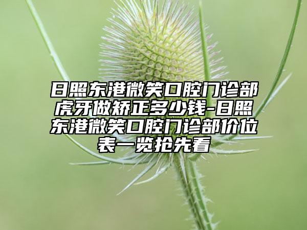 日照东港微笑口腔门诊部虎牙做矫正多少钱-日照东港微笑口腔门诊部价位表一览抢先看