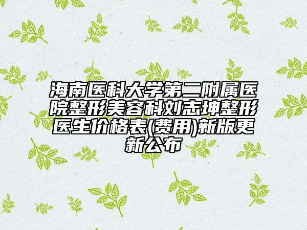 海南医科大学第二附属医院整形美容科刘志坤整形医生价格表(费用)新版更新公布