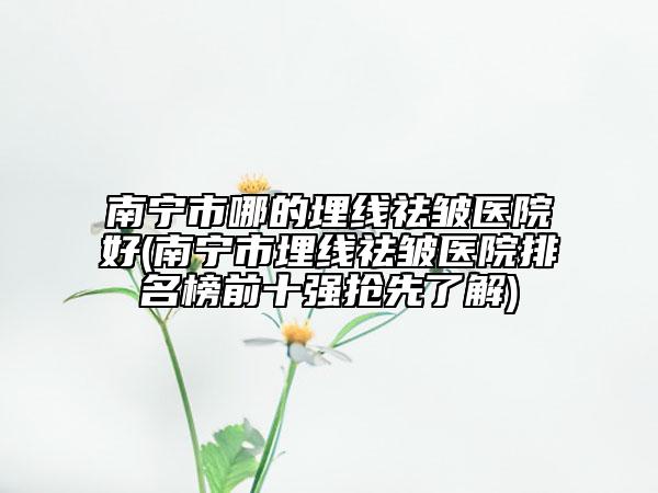 南宁市哪的埋线祛皱医院好(南宁市埋线祛皱医院排名榜前十强抢先了解)