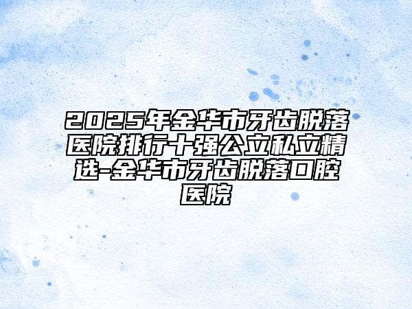 2025年金华市牙齿脱落医院排行十强公立私立精选-金华市牙齿脱落口腔医院