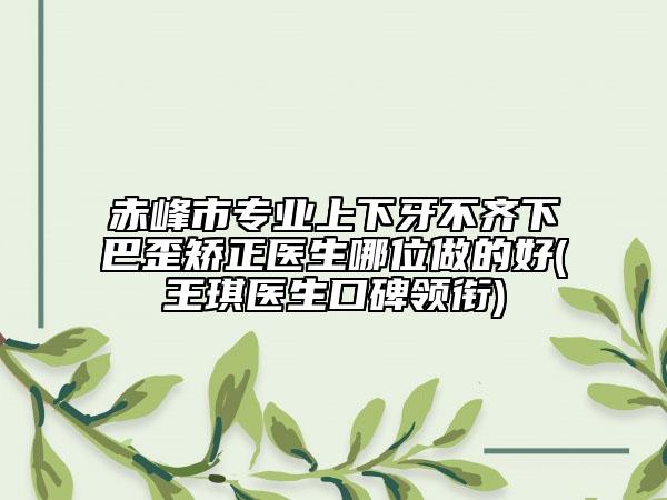 赤峰市专业上下牙不齐下巴歪矫正医生哪位做的好(王琪医生口碑领衔)