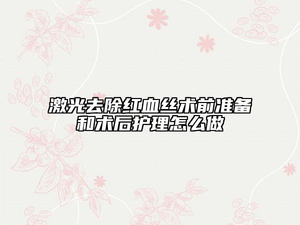 激光去除红血丝术前准备和术后护理怎么做