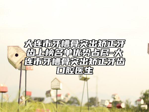 大连市牙槽骨突出矫正牙齿上榜名单优势占尽-大连市牙槽骨突出矫正牙齿口腔医生