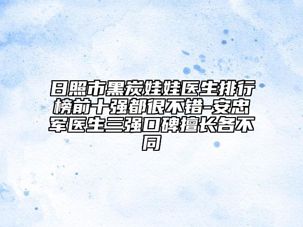 日照市黑炭娃娃医生排行榜前十强都很不错-安忠军医生三强口碑擅长各不同