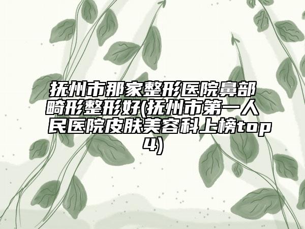 抚州市那家整形医院鼻部畸形整形好(抚州市第一人民医院皮肤美容科上榜top4)