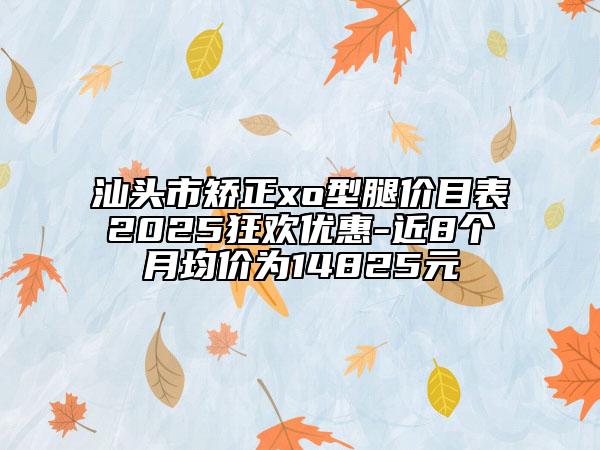 汕头市矫正xo型腿价目表2025狂欢优惠-近8个月均价为14825元
