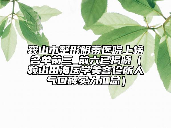 鞍山市整形阴蒂医院上榜名单前三_前六已揭晓（鞍山田海医学美容诊所人气口碑实力汇总）