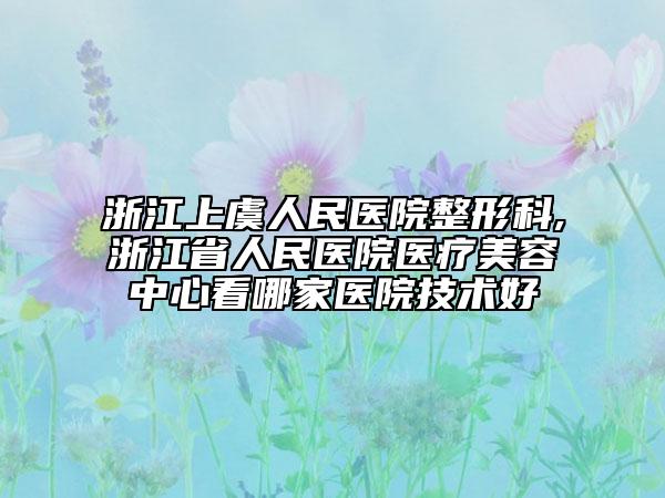 浙江上虞人民医院整形科,浙江省人民医院医疗美容中心看哪家医院技术好