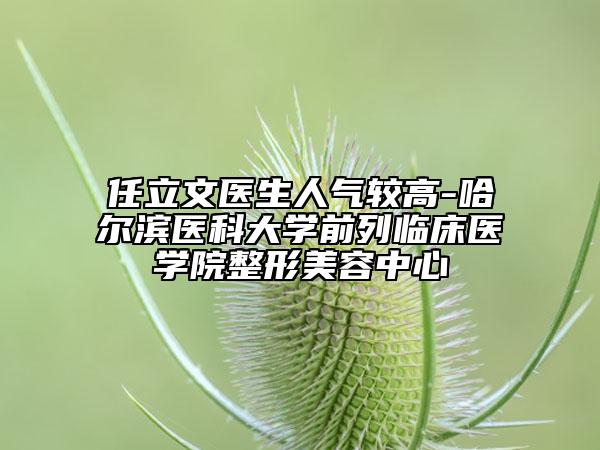 任立文医生人气较高-哈尔滨医科大学前列临床医学院整形美容中心