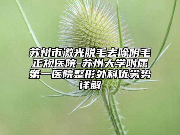 苏州市激光脱毛去除阴毛正规医院-苏州大学附属第一医院整形外科优劣势详解