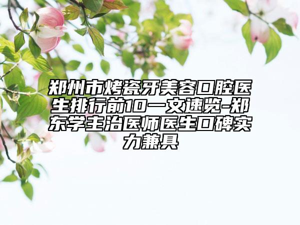 郑州市烤瓷牙美容口腔医生排行前10一文速览-郑东学主治医师医生口碑实力兼具