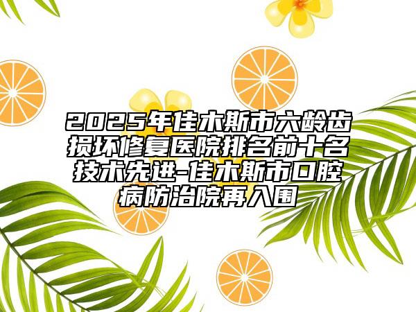 2025年佳木斯市六龄齿损坏修复医院排名前十名技术先进-佳木斯市口腔病防治院再入围