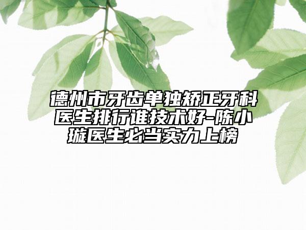 德州市牙齿单独矫正牙科医生排行谁技术好-陈小璇医生必当实力上榜
