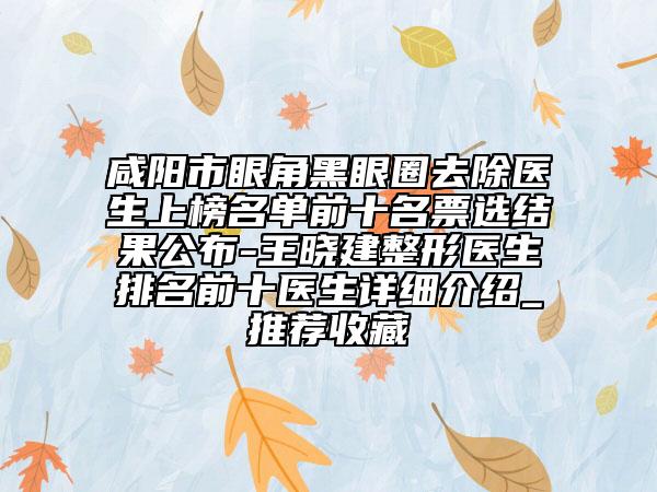 咸阳市眼角黑眼圈去除医生上榜名单前十名票选结果公布-王晓建整形医生排名前十医生详细介绍_推荐收藏