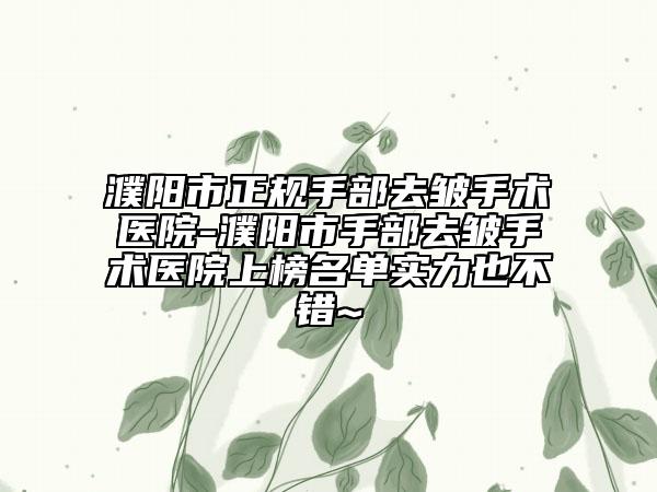 濮阳市正规手部去皱手术医院-濮阳市手部去皱手术医院上榜名单实力也不错~