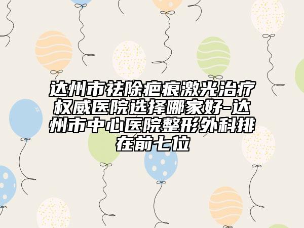 达州市祛除疤痕激光治疗权威医院选择哪家好-达州市中心医院整形外科排在前七位