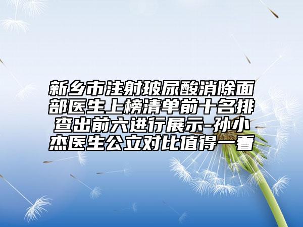 新乡市注射玻尿酸消除面部医生上榜清单前十名排查出前六进行展示-孙小杰医生公立对比值得一看