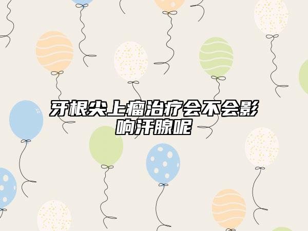 牙根尖上瘤治疗会不会影响汗腺呢