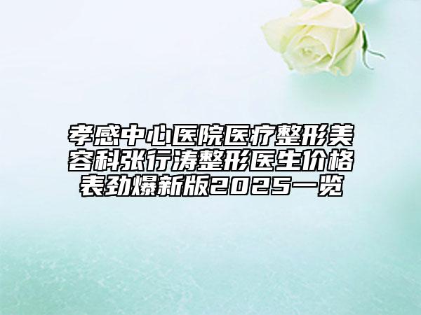 孝感中心医院医疗整形美容科张行涛整形医生价格表劲爆新版2025一览