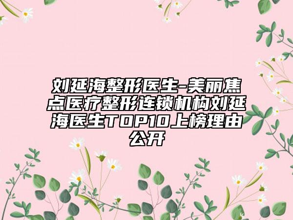 刘延海整形医生-美丽焦点医疗整形连锁机构刘延海医生TOP10上榜理由公开