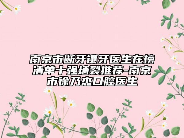 南京市断牙镶牙医生在榜清单十强墙裂推荐-南京市徐乃杰口腔医生