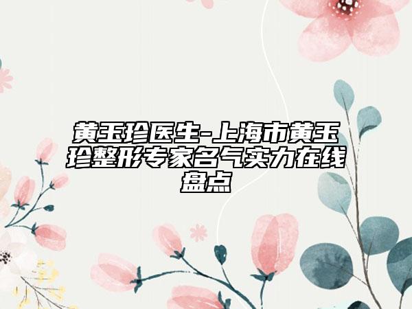 黄玉珍医生-上海市黄玉珍整形专家名气实力在线盘点