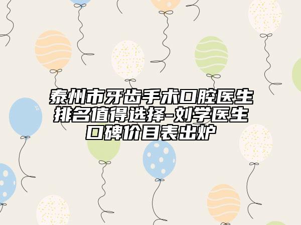 泰州市牙齿手术口腔医生排名值得选择-刘学医生口碑价目表出炉
