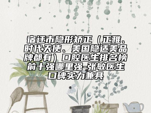 宿迁市隐形矫正（正雅、时代天使、美国隐适美品牌都有）口腔医生排名榜前十强哪里强-张敏医生口碑实力兼具