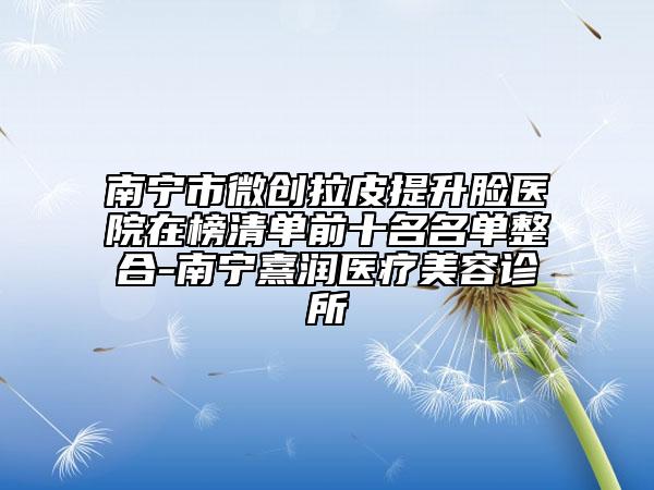 南宁市微创拉皮提升脸医院在榜清单前十名名单整合-南宁熹润医疗美容诊所