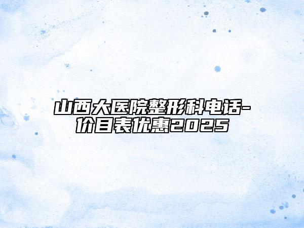 山西大医院整形科电话-价目表优惠2025