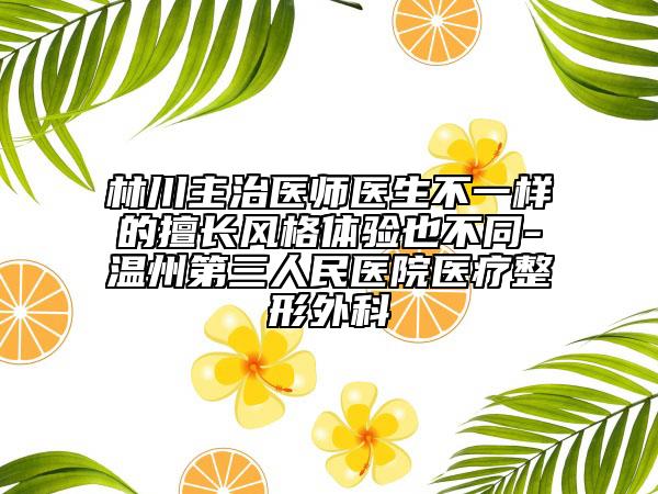 林川主治医师医生不一样的擅长风格体验也不同-温州第三人民医院医疗整形外科