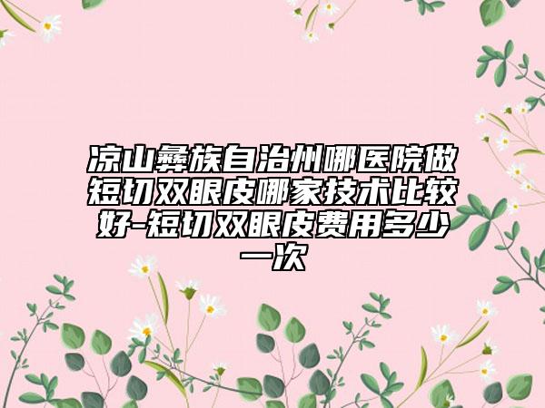 凉山彝族自治州哪医院做短切双眼皮哪家技术比较好-短切双眼皮费用多少一次
