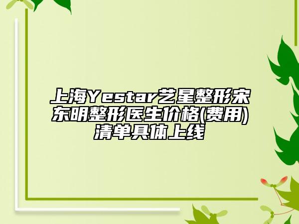 上海Yestar艺星整形宋东明整形医生价格(费用)清单具体上线