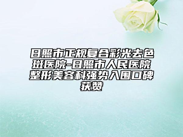 日照市正规复合彩光去色斑医院-日照市人民医院整形美容科强势入围口碑获赞
