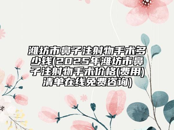 潍坊市鼻子注射物手术多少钱(2025年潍坊市鼻子注射物手术价格(费用)清单在线免费咨询)