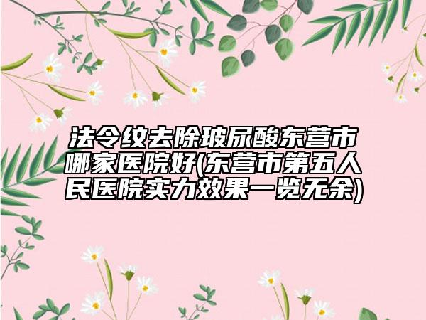 法令纹去除玻尿酸东营市哪家医院好(东营市第五人民医院实力效果一览无余)