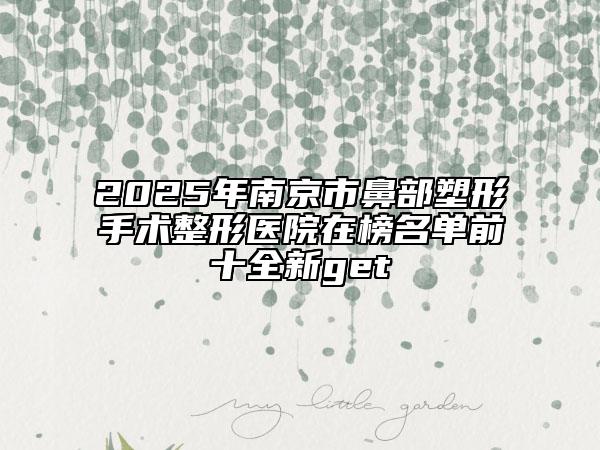 2025年南京市鼻部塑形手术整形医院在榜名单前十全新get