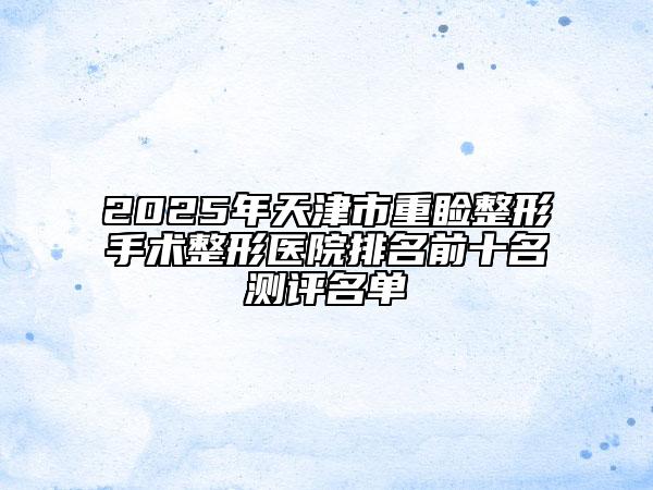 2025年天津市重睑整形手术整形医院排名前十名测评名单
