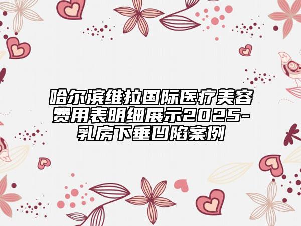 哈尔滨维拉国际医疗美容费用表明细展示2025-乳房下垂凹陷案例