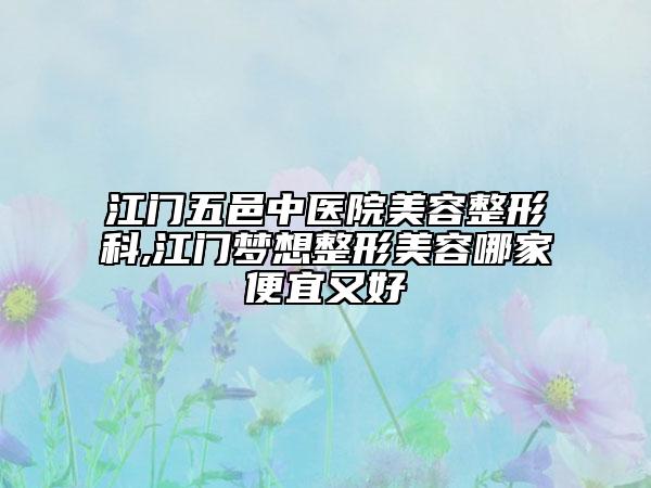 江门五邑中医院美容整形科,江门梦想整形美容哪家便宜又好
