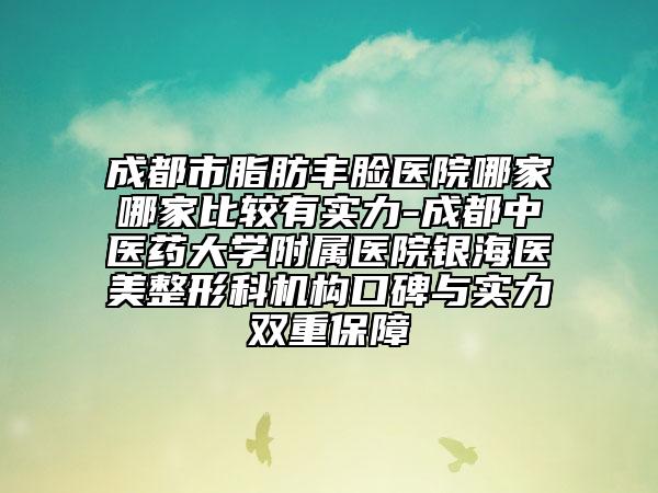 成都市脂肪丰脸医院哪家哪家比较有实力-成都中医药大学附属医院银海医美整形科机构口碑与实力双重保障