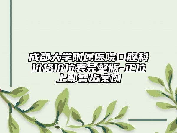 成都大学附属医院口腔科价格价位表完整版-正位上鄂智齿案例