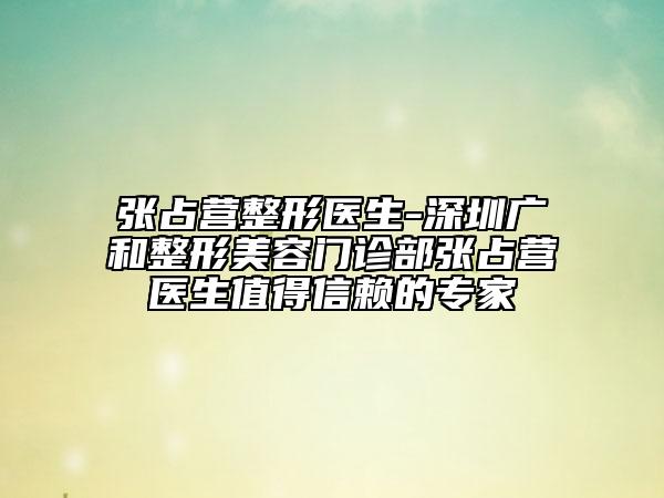 张占营整形医生-深圳广和整形美容门诊部张占营医生值得信赖的专家