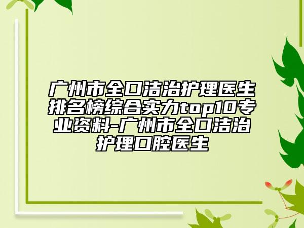 广州市全口洁治护理医生排名榜综合实力top10专业资料-广州市全口洁治护理口腔医生