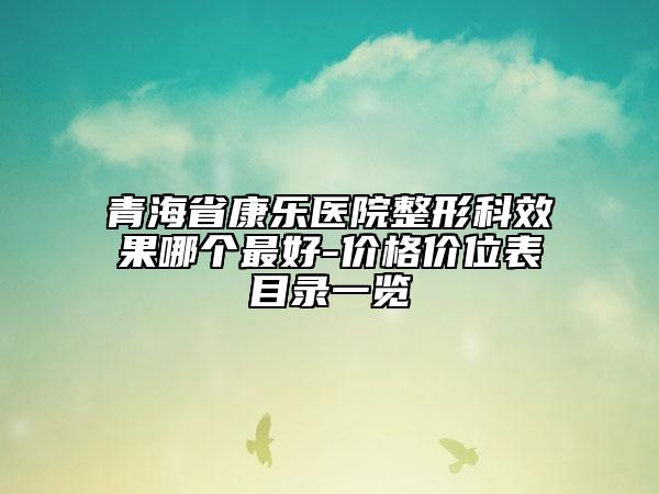 青海省康乐医院整形科效果哪个最好-价格价位表目录一览