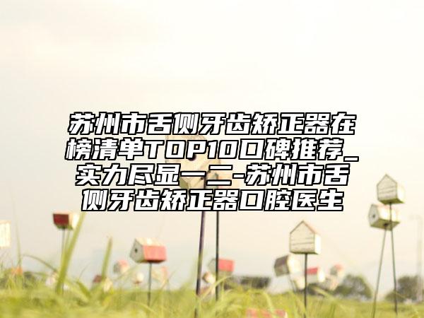 苏州市舌侧牙齿矫正器在榜清单TOP10口碑推荐_实力尽显一二-苏州市舌侧牙齿矫正器口腔医生