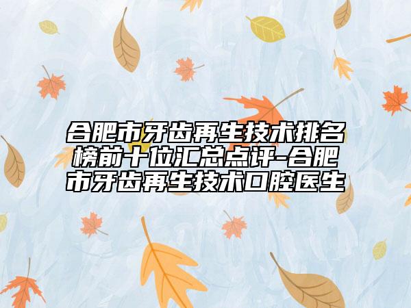 合肥市牙齿再生技术排名榜前十位汇总点评-合肥市牙齿再生技术口腔医生