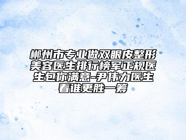 郴州市专业做双眼皮整形美容医生排行榜军正规医生包你满意-尹伟力医生看谁更胜一筹